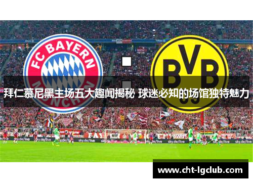 拜仁慕尼黑主场五大趣闻揭秘 球迷必知的场馆独特魅力