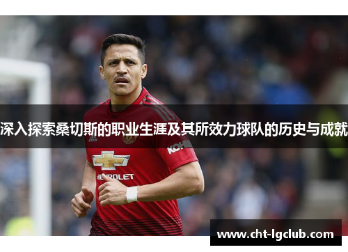 深入探索桑切斯的职业生涯及其所效力球队的历史与成就