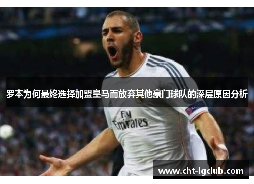 罗本为何最终选择加盟皇马而放弃其他豪门球队的深层原因分析 罗本为何最终选择加盟皇马而放弃其他豪门球队的深层原因分析