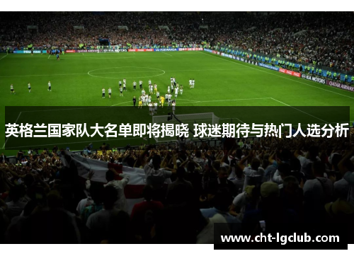 英格兰国家队大名单即将揭晓 球迷期待与热门人选分析