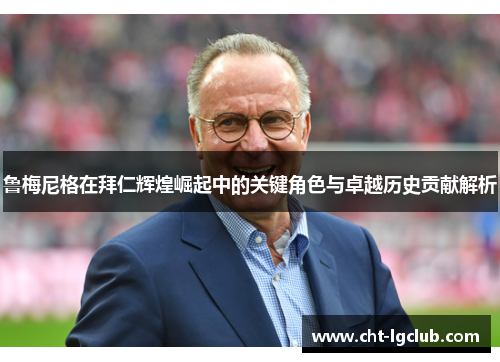 鲁梅尼格在拜仁辉煌崛起中的关键角色与卓越历史贡献解析 鲁梅尼格在拜仁辉煌崛起中的关键角色与卓越历史贡献解析