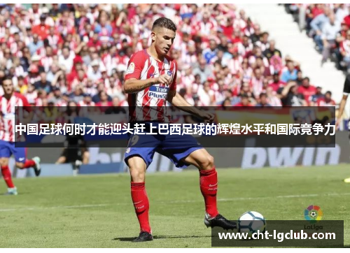 中国足球何时才能迎头赶上巴西足球的辉煌水平和国际竞争力 中国足球何时才能迎头赶上巴西足球的辉煌水平和国际竞争力