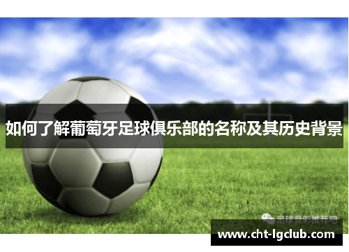 如何了解葡萄牙足球俱乐部的名称及其历史背景 如何了解葡萄牙足球俱乐部的名称及其历史背景