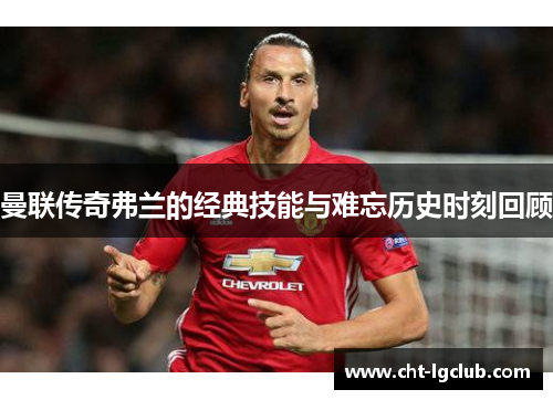 曼联传奇弗兰的经典技能与难忘历史时刻回顾 曼联传奇弗兰的经典技能与难忘历史时刻回顾