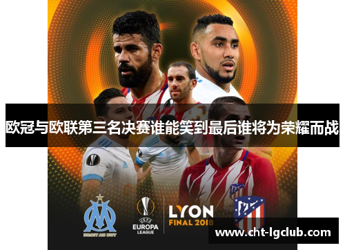 欧冠与欧联第三名决赛谁能笑到最后谁将为荣耀而战