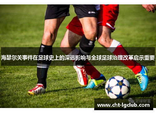 海瑟尔关事件在足球史上的深远影响与全球足球治理改革启示重要 海瑟尔关事件在足球史上的深远影响与全球足球治理改革启示重要