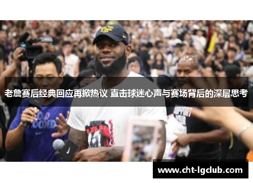 老詹赛后经典回应再掀热议 直击球迷心声与赛场背后的深层思考
