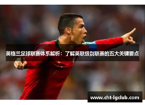 英格兰足球联赛体系解析：了解英联级别联赛的五大关键要点