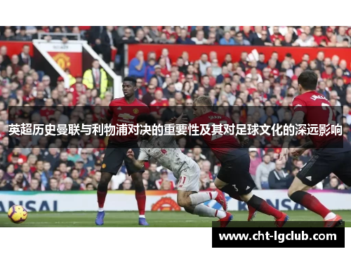 英超历史曼联与利物浦对决的重要性及其对足球文化的深远影响