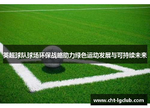 英超球队球场环保战略助力绿色运动发展与可持续未来