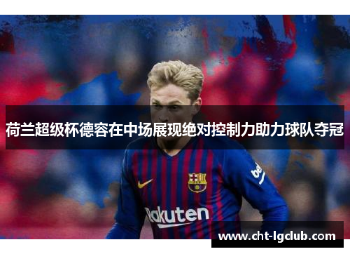 荷兰超级杯德容在中场展现绝对控制力助力球队夺冠