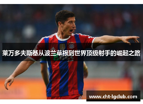 莱万多夫斯基从波兰草根到世界顶级射手的崛起之路 莱万多夫斯基从波兰草根到世界顶级射手的崛起之路