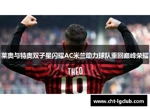 莱奥与特奥双子星闪耀AC米兰助力球队重回巅峰荣耀