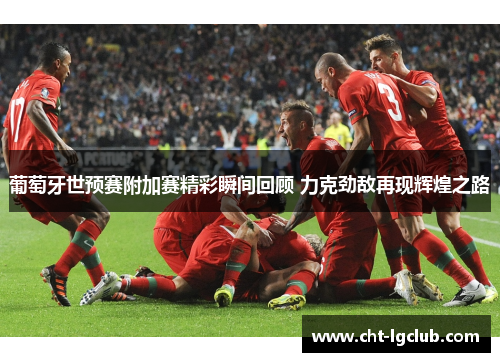 葡萄牙世预赛附加赛精彩瞬间回顾 力克劲敌再现辉煌之路