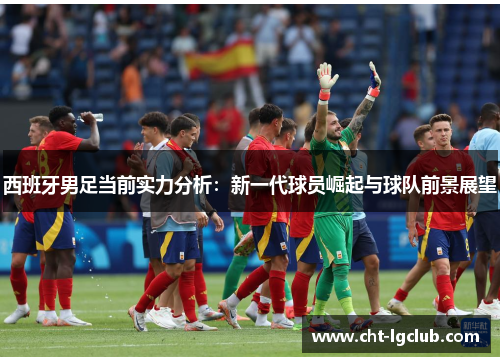 西班牙男足当前实力分析：新一代球员崛起与球队前景展望