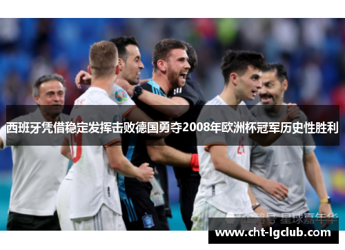 西班牙凭借稳定发挥击败德国勇夺2008年欧洲杯冠军历史性胜利 西班牙凭借稳定发挥击败德国勇夺2008年欧洲杯冠军历史性胜利