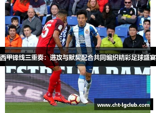 西甲锋线三重奏：进攻与默契配合共同编织精彩足球盛宴