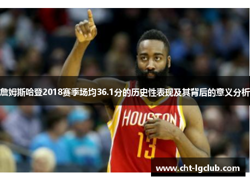 詹姆斯哈登2018赛季场均36.1分的历史性表现及其背后的意义分析