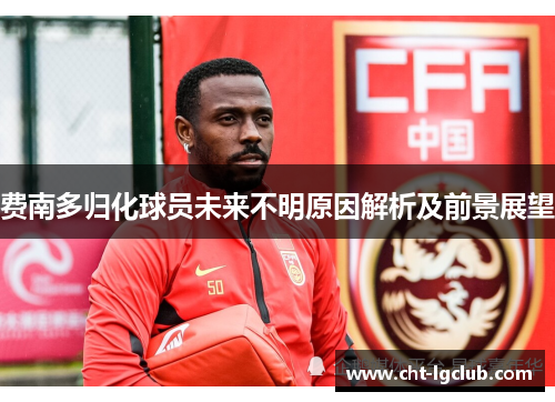 费南多归化球员未来不明原因解析及前景展望