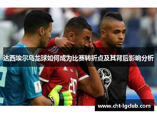 达西埃尔乌龙球如何成为比赛转折点及其背后影响分析