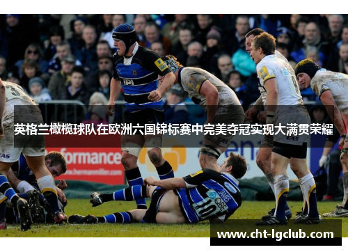 英格兰橄榄球队在欧洲六国锦标赛中完美夺冠实现大满贯荣耀 英格兰橄榄球队在欧洲六国锦标赛中完美夺冠实现大满贯荣耀