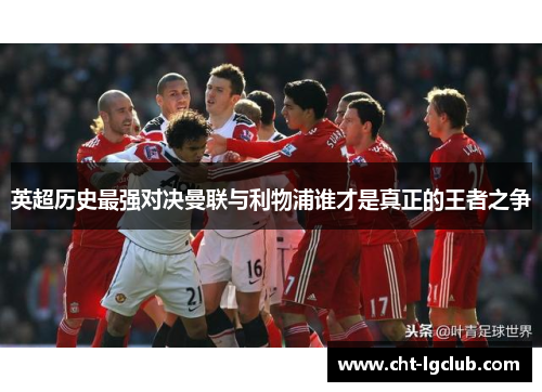 英超历史最强对决曼联与利物浦谁才是真正的王者之争 英超历史最强对决曼联与利物浦谁才是真正的王者之争