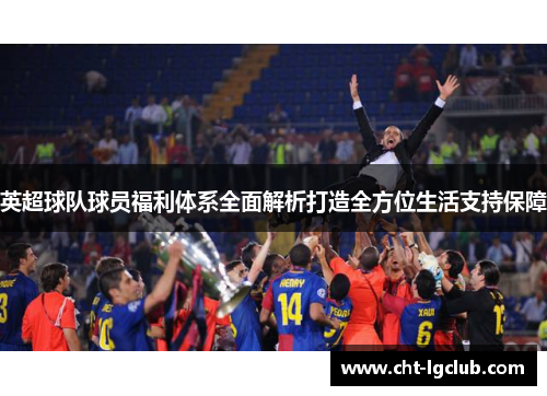 英超球队球员福利体系全面解析打造全方位生活支持保障