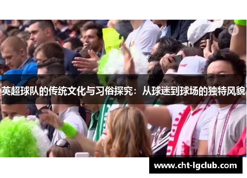 英超球队的传统文化与习俗探究：从球迷到球场的独特风貌