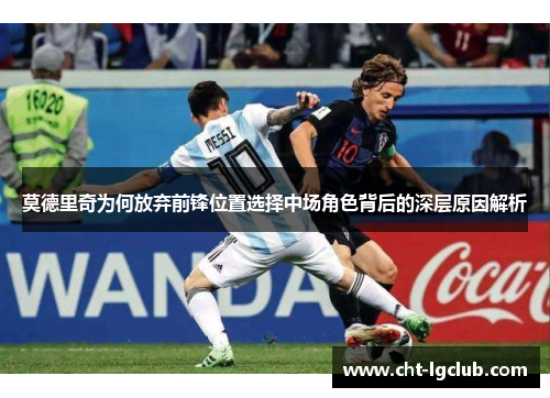 莫德里奇为何放弃前锋位置选择中场角色背后的深层原因解析 莫德里奇为何放弃前锋位置选择中场角色背后的深层原因解析