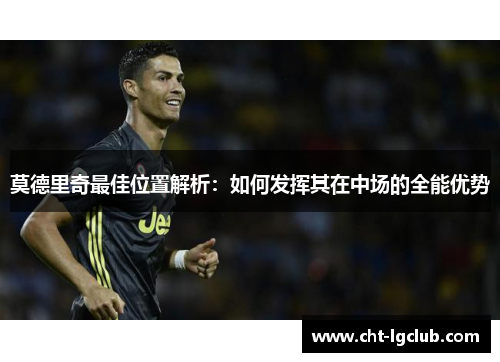 莫德里奇最佳位置解析：如何发挥其在中场的全能优势