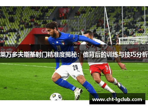 莱万多夫斯基射门精准度揭秘：他背后的训练与技巧分析