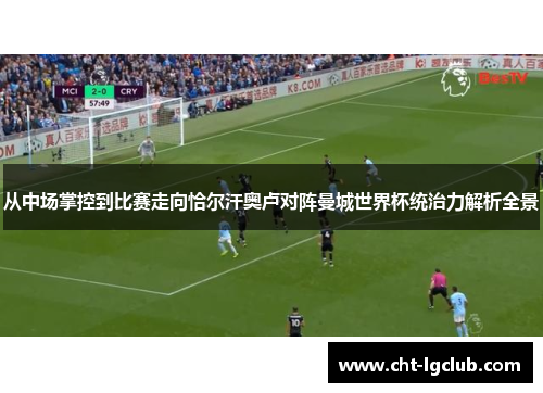 从中场掌控到比赛走向恰尔汗奥卢对阵曼城世界杯统治力解析全景