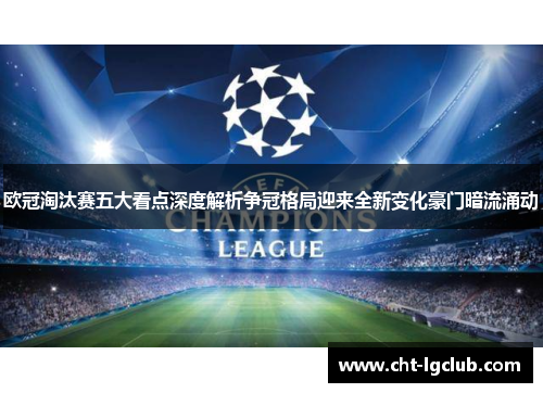 欧冠淘汰赛五大看点深度解析争冠格局迎来全新变化豪门暗流涌动