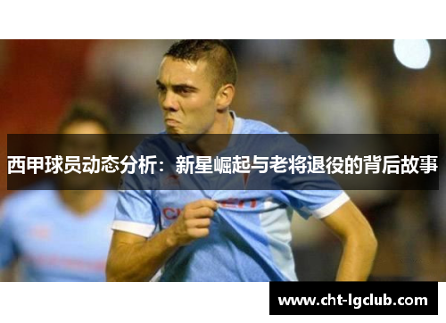 西甲球员动态分析：新星崛起与老将退役的背后故事