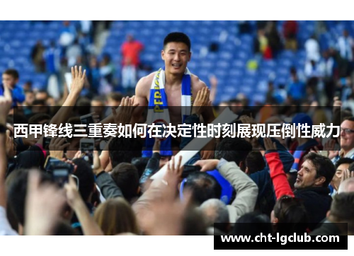 西甲锋线三重奏如何在决定性时刻展现压倒性威力 西甲锋线三重奏如何在决定性时刻展现压倒性威力