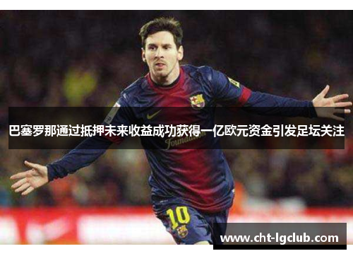 巴塞罗那通过抵押未来收益成功获得一亿欧元资金引发足坛关注 巴塞罗那通过抵押未来收益成功获得一亿欧元资金引发足坛关注