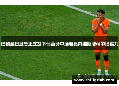 巴黎圣日耳曼正式签下葡萄牙中场若昂内维斯增强中场实力 巴黎圣日耳曼正式签下葡萄牙中场若昂内维斯增强中场实力