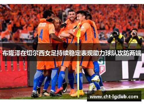 布隆泽在切尔西女足持续稳定表现助力球队攻防两端 布隆泽在切尔西女足持续稳定表现助力球队攻防两端