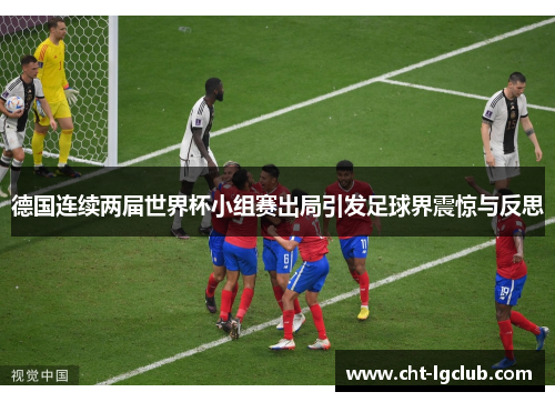 德国连续两届世界杯小组赛出局引发足球界震惊与反思