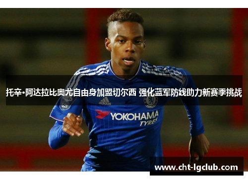 托辛·阿达拉比奥尤自由身加盟切尔西 强化蓝军防线助力新赛季挑战 托辛·阿达拉比奥尤自由身加盟切尔西 强化蓝军防线助力新赛季挑战