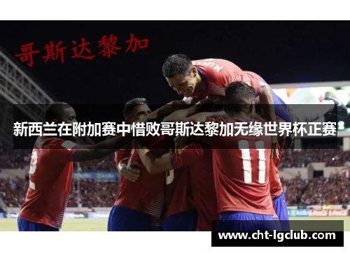 新西兰在附加赛中惜败哥斯达黎加无缘世界杯正赛 新西兰在附加赛中惜败哥斯达黎加无缘世界杯正赛