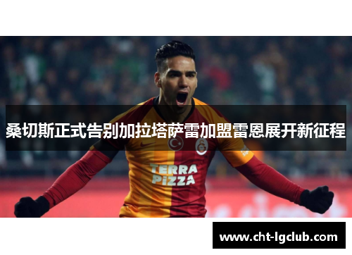 桑切斯正式告别加拉塔萨雷加盟雷恩展开新征程 桑切斯正式告别加拉塔萨雷加盟雷恩展开新征程