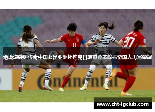 绝境逆袭铸传奇中国女足亚洲杯连克日韩重登巅峰振奋国人再写荣耀