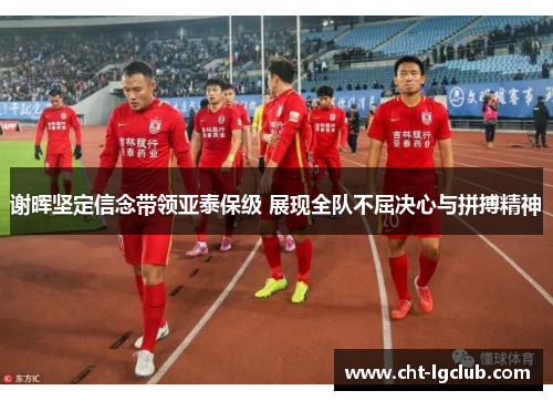谢晖坚定信念带领亚泰保级 展现全队不屈决心与拼搏精神