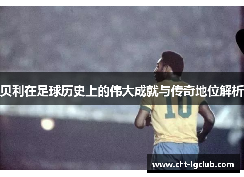 贝利在足球历史上的伟大成就与传奇地位解析