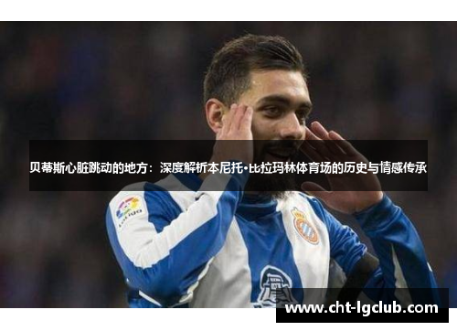 贝蒂斯心脏跳动的地方：深度解析本尼托·比拉玛林体育场的历史与情感传承