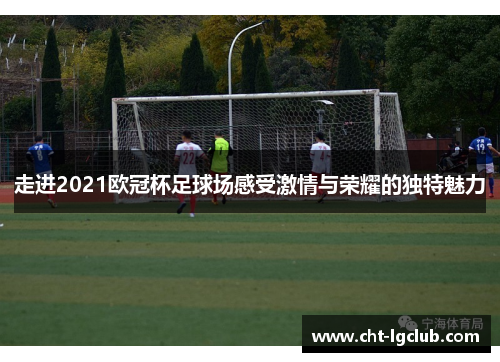 走进2021欧冠杯足球场感受激情与荣耀的独特魅力