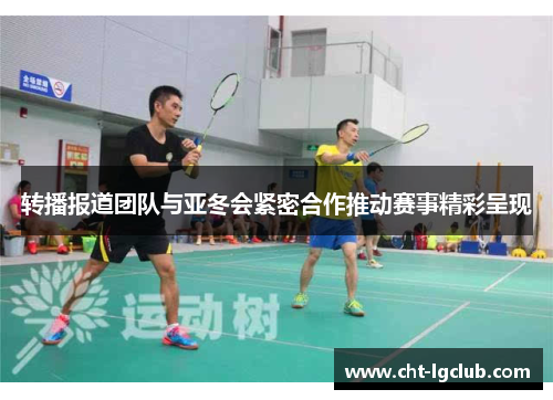 转播报道团队与亚冬会紧密合作推动赛事精彩呈现