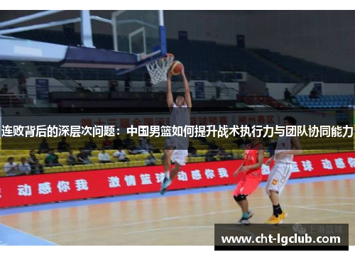 连败背后的深层次问题：中国男篮如何提升战术执行力与团队协同能力