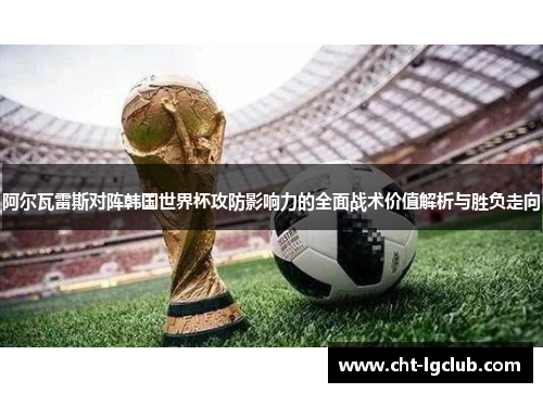 阿尔瓦雷斯对阵韩国世界杯攻防影响力的全面战术价值解析与胜负走向